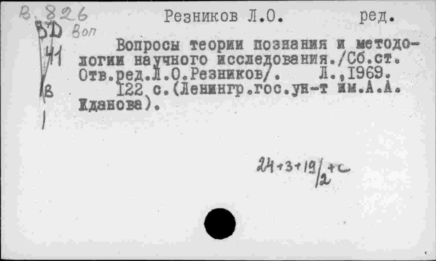 ﻿в .8 2 6 Резников Л.О. ред.
iTj Вопросы теории познания и методе
/И логии научного исследования./Сб.ст.
/ Отв.ред.Л.О.Резников/. Л.,1969.
В 122 с.(Ленингр.гос.ун-т им.А.А.
Жданова).